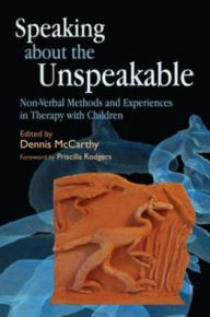 Title: Speaking about the Unspeakable: Non-Verbal Methods and Experiences in Therapy with Children, Author: Dennis McCarthy