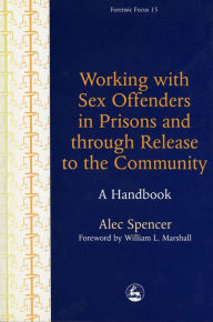 Title: Working with Sex Offenders in Prisons and through Release to the Community: A Handbook, Author: Alec Spencer