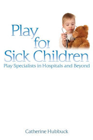 Title: Play for Sick Children: Play Specialists in Hospitals and Beyond, Author: Cath Hubbuck