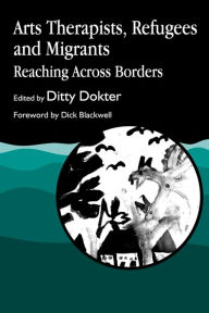 Title: Arts Therapists, Refugees and Migrants: Reaching Across Borders, Author: Ditty Dokter