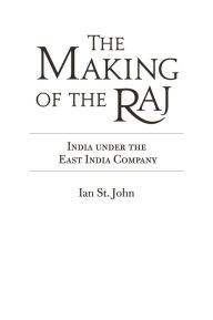 Title: The Making of the Raj: India under the East India Company, Author: Ian St. John