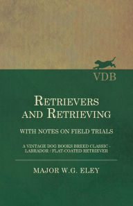 Title: Retrievers And Retrieving - with Notes On Field Trials (A Vintage Dog Books Breed Classic - Labrador / Flat-Coated Retriever), Author: Major W G Eley