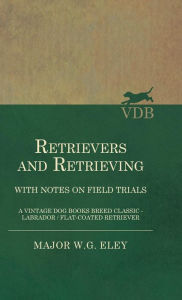 Title: Retrievers And Retrieving - with Notes On Field Trials (A Vintage Dog Books Breed Classic - Labrador / Flat-Coated Retriever), Author: Major W.G. Eley