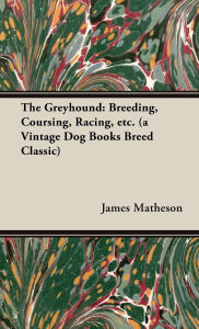 Title: The Greyhound: Breeding, Coursing, Racing, etc. (a Vintage Dog Books Breed Classic), Author: James Matheson