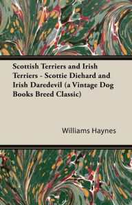 Title: Scottish Terriers and Irish Terriers - Scottie Diehard and Irish Daredevil (a Vintage Dog Books Breed Classic), Author: Williams Haynes