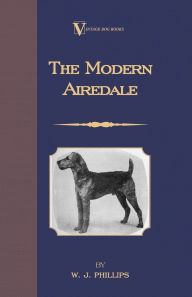 Title: The Modern Airedale Terrier: With Instructions for Stripping the Airedale and Also Training the Airedale for Big Game Hunting. (A Vintage Dog Books Breed Classic), Author: W J Phillips