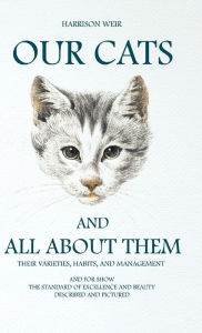 Title: Our Cats and All about Them - Their Varieties, Habits, and Management: And for Show, The Standard of Excellence and Beauty; Described and Pictured, Author: Harrison Weir