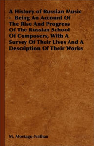 Title: A History of Russian Music - Being An Account Of The Rise And Progress Of The Russian School Of Composers, With A Survey Of Their Lives And A Description Of Their Works, Author: M. Montagu-Nathan