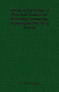 Title: Ferrets & Ferreting - A Practical Manual on Breeding, Managing, Training and Working Ferrets, Author: Wiliam Carnegie
