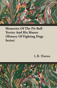Title: Memories of the Pit Bull Terrier and His Master (History of Fighting Dogs Series), Author: L B Hanna