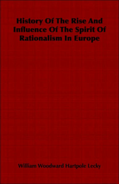 History Of The Rise And Influence Of The Spirit Of Rationalism In Europe