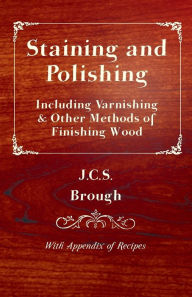 Title: Staining and Polishing - Including Varnishing & Other Methods of Finishing Wood, with Appendix of Recipes, Author: J C S Brough