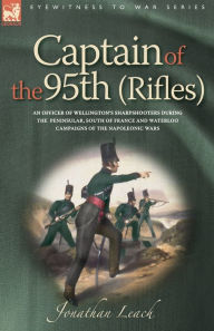 Title: Captain of the 95th (Rifles) an Officer of Wellington's Sharpshooters During the Peninsular, South of France and Waterloo Campaigns of the Napoleonic, Author: Jonathan Leach