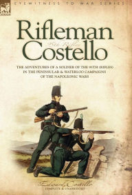 Title: Rifleman Costello: The adventures of a soldier of the 95th (rifles) in the Peninsular & Waterloo Campaigns of the Napoleonic Wars, Author: E Costello