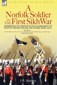 Title: A Norfolk Soldier in the First Sikh War -A Private Soldier Tells the Story of His Part in the Battles for the Conquest of India, Author: J W Baldwin