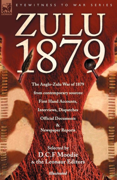 Zulu 1879 - The Anglo-Zulu War of from Contemporary Sources: First Hand Accounts, Interviews, Dispatches Official Documents & Newspaper Reports