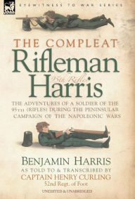 Title: The Compleat Rifleman Harris - The Adventures of a Soldier of the 95th (Rifles) During the Peninsular Campaign of the Napoleonic Wars, Author: Benjamin Harris