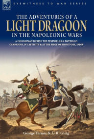 Title: The Adventures of a Light Dragoon in the Napoleonic Wars - A Cavalryman During the Peninsular & Waterloo Campaigns, in Captivity & at the Siege of Bhu, Author: George Robert Gleig