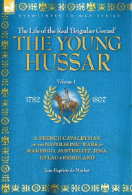 Title: The Young Hussar - Volume 1 - A French Cavalryman of the Napoleonic Wars at Marengo, Austerlitz, Jena, Eylau & Friedland, Author: Jean Baptiste de Marbot