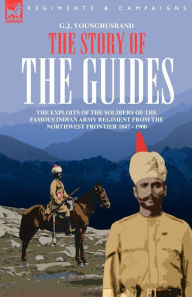 Title: THE STORY OF THE GUIDES - THE EXPLOITS OF THE SOLDIERS OF THE FAMOUS INDIAN ARMY REGIMENT FROM THE NORTHWEST FRONTIER 1847 - 1900, Author: G. J. YOUNGHUSBAND