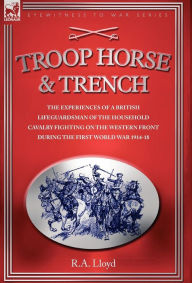 Title: Troop, Horse & Trench - The Experiences of a British Lifeguardsman of the Household Cavalry Fighting on the Western Front During the First World War 1914-18, Author: R A Lloyd