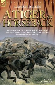 Title: A Tiger on Horseback - The Experiences of a Trooper & Officer of Rimington's Guides - The Tigers - During the Anglo-Boer War 1899 -1902, Author: L March Phillips