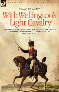 Title: With Wellington's Light Cavalry - the experiences of an officer of the 16th Light Dragoons in the Peninsular and Waterloo campaigns of the Napoleonic wars, Author: William Tomkinson