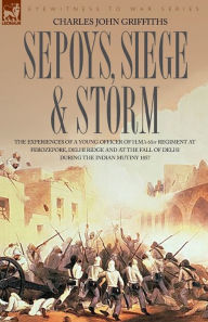 Title: Sepoys, Siege & Storm - The Experiences of a Young Officer of H.M.'s 61st Regiment at Ferozepore, Delhi Ridge and at the Fall of Delhi During the Indi, Author: Charles John Griffiths