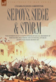 Title: Sepoys, Siege & Storm - The experiences of a young officer of H.M.'s 61st Regiment at Ferozepore, Delhi Ridge and at the fall of Delhi during the Indian Mutiny 1857, Author: Charles John Griffiths
