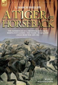 Title: A Tiger on Horseback - The experiences of a trooper & officer of Rimington's Guides - The Tigers - during the Anglo-Boer war 1899 -1902, Author: L. March Phillips