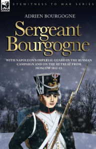 Title: Sergeant Bourgogne - with Napoleon's Imperial Guard in the Russian campaign and on the retreat from Moscow 1812 - 13, Author: Adrien Bourgogne