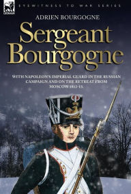 Title: Sergeant Bourgogne - with Napoleon's Imperial Guard in the Russian campaign and on the retreat from Moscow 1812 - 13, Author: Adrien Bourgogne