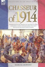 Title: Chasseur of 1914 - Experiences of the twilight of the French Light Cavalry by a young officer during the early battles of the Great War in Europe, Author: Marcel Dupont