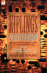 Title: Kiplings Science Fiction - Science Fiction & Fantasy stories by a master storyteller including, 'As Easy as A, B.C' & 'With the Night Mail', Author: Rudyard Kipling