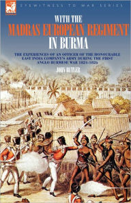 Title: With the Madras European Regiment in Burma - The experiences of an Officer of the Honourable East India Company's Army during the first Anglo-Burmese War 1824 - 1826, Author: John Butler