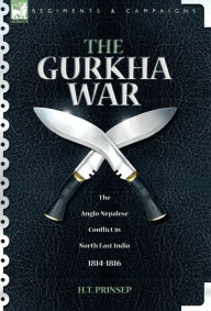 Title: The Gurkha War: The Anglo-Nepalese Conflict in North East India 1814 - 1816, Author: H T Prinsep