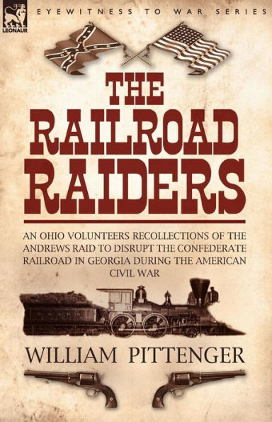 the Railroad Raiders: an Ohio Volunteers Recollections of Andrews Raid to Disrupt Confederate Georgia During American Civil War