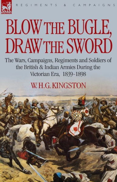 Blow the Bugle, Draw Sword: Wars, Campaigns, Regiments and Soldiers of British & Indian Armies During Victorian Era, 1839-1898