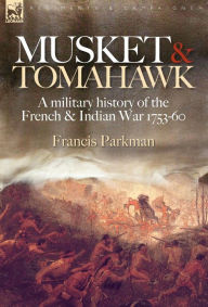 Title: Musket & Tomahawk: A Military History of the French & Indian War, 1753-1760, Author: Francis Parkman Jr