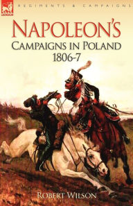 Title: Napoleon's Campaigns in Poland 1806-7, Author: Robert Wilson
