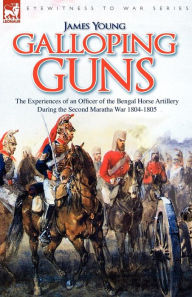 Title: Galloping Guns: the Experiences of an Officer of the Bengal Horse Artillery During the Second Maratha War 1804-1805, Author: James Young