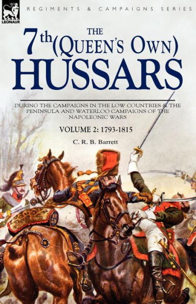 The 7th (Queens Own) Hussars: During the Campaigns in the Low Countries & the Peninsula and Waterloo Campaigns of the Napoleonic Wars Volume 2: 1793-1815