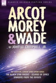 Title: Arcot, Morey & Wade: the Complete, Classic Space Opera Series-The Black Star Passes, Islands of Space, Invaders from the Infinite, Author: John W Campbell