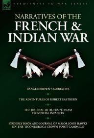 Title: Narratives of the French & Indian War: Ranger Brown's Narrative, the Adventures of Robert Eastburn, the Journal of Rufus Putnam-Provincial Infantry &, Author: Robert Eastburn