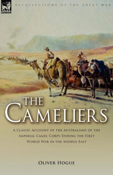 the Cameliers: A Classic Account of Australians Imperial Camel Corps During First World War Middle East