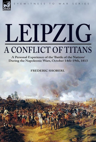 Leipzig--A Conflict of Titans: a Personal Experience of the 'Battle of the Nations' During the Napoleonic Wars, October 14th-19th, 1813