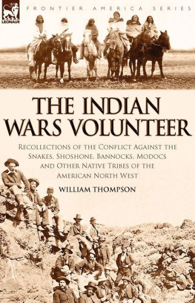 the Indian Wars Volunteer: Recollections of Conflict Against Snakes, Shoshone, Bannocks, Modocs and Other Native Tribes American North West
