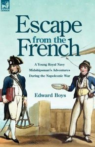 Title: Escape from the French: a Young Royal Navy Midshipman's Adventures During the Napoleonic War, Author: Edward Boys
