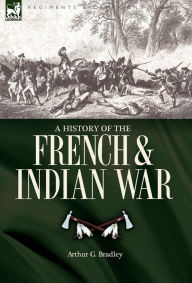 Title: A History of the French & Indian War, Author: Arthur G Bradley