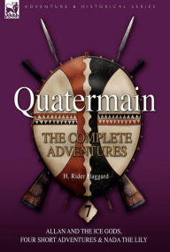 Quatermain: the Complete Adventures: 7-Allan and the Ice Gods, Four Short Adventures & Nada the Lily